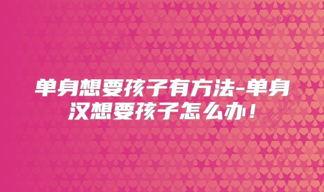 单身想要孩子有方法-单身汉想要孩子怎么办！