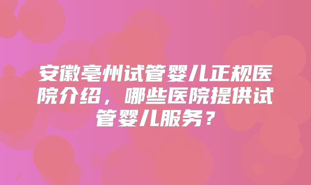 安徽亳州试管婴儿正规医院介绍,哪些医院提供试管婴儿服务?