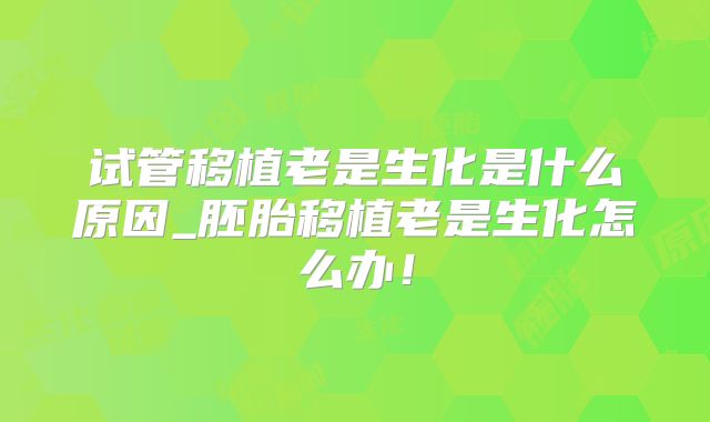 试管移植老是生化是什么原因_胚胎移植老是生化怎么办！