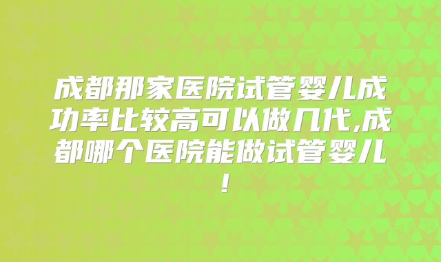 成都那家医院试管婴儿成功率比较高可以做几代,成都哪个医院能做试管婴儿！