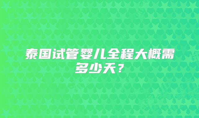 泰国试管婴儿全程大概需多少天?