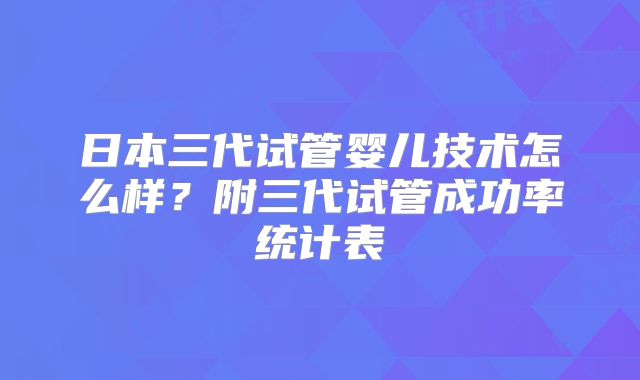 日本三代试管婴儿技术怎么样？附三代试管成功率统计表