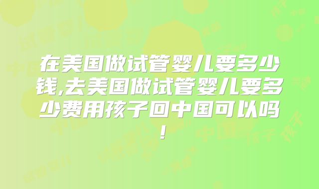 在美国做试管婴儿要多少钱,去美国做试管婴儿要多少费用孩子回中国可以吗！