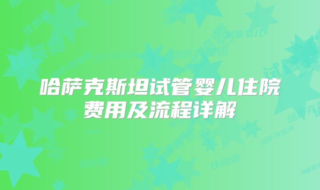 哈萨克斯坦试管婴儿住院费用及流程详解