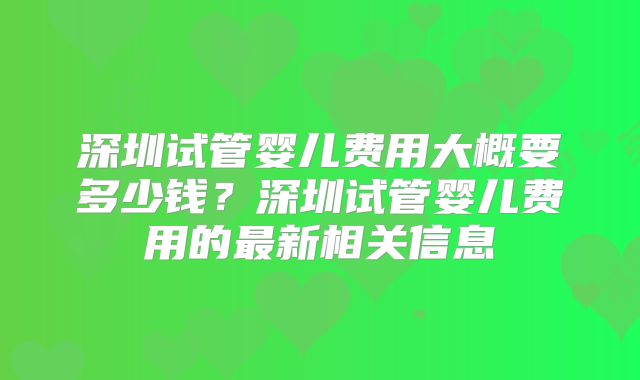深圳试管婴儿费用大概要多少钱？深圳试管婴儿费用的最新相关信息