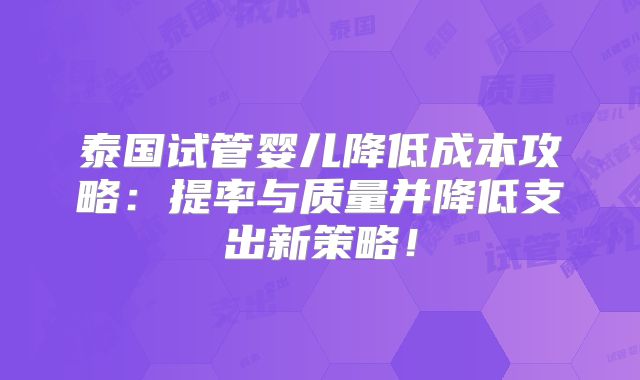 泰国试管婴儿降低成本攻略:提率与质量并降低支出新策略!