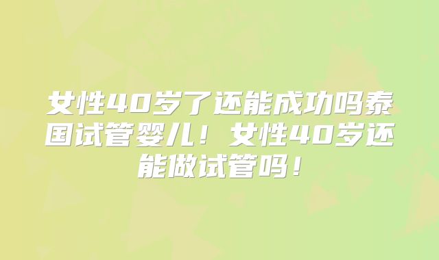 女性40岁了还能成功吗泰国试管婴儿！女性40岁还能做试管吗！
