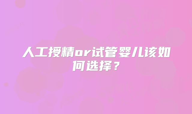 人工授精or试管婴儿该如何选择？