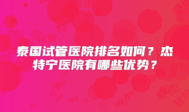 泰国试管医院排名如何？杰特宁医院有哪些优势？