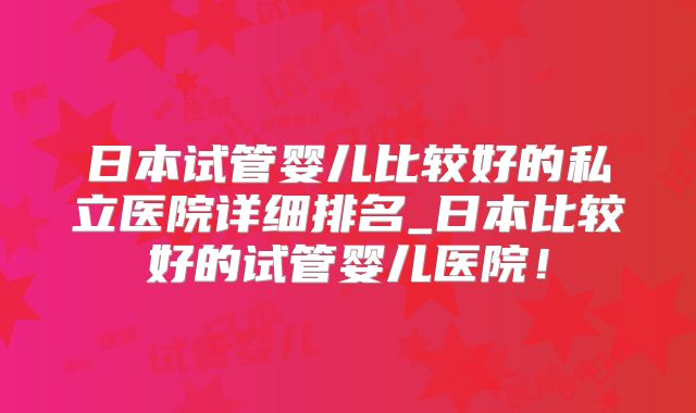 日本试管婴儿比较好的私立医院详细排名_日本比较好的试管婴儿医院!