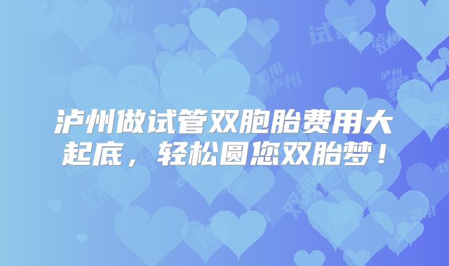 泸州做试管双胞胎费用大起底，轻松圆您双胎梦！