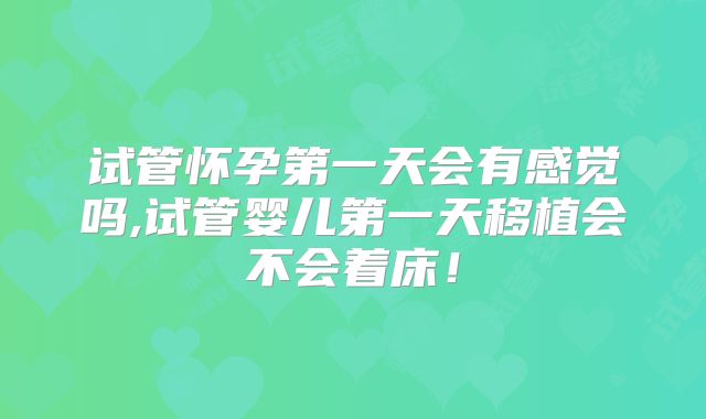 试管怀孕第一天会有感觉吗,试管婴儿第一天移植会不会着床！