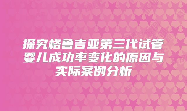 探究格鲁吉亚第三代试管婴儿成功率变化的原因与实际案例分析