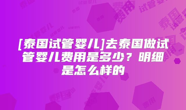 [泰国试管婴儿]去泰国做试管婴儿费用是多少？明细是怎么样的