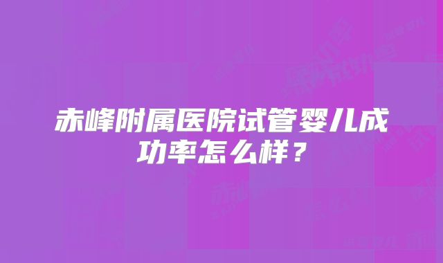 赤峰附属医院试管婴儿成功率怎么样？