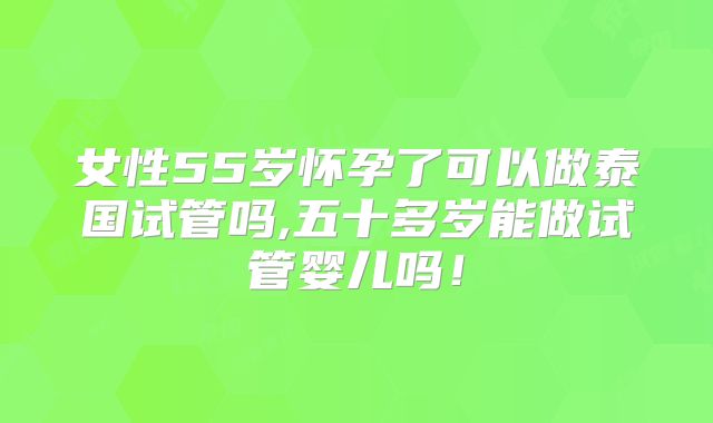 女性55岁怀孕了可以做泰国试管吗,五十多岁能做试管婴儿吗！