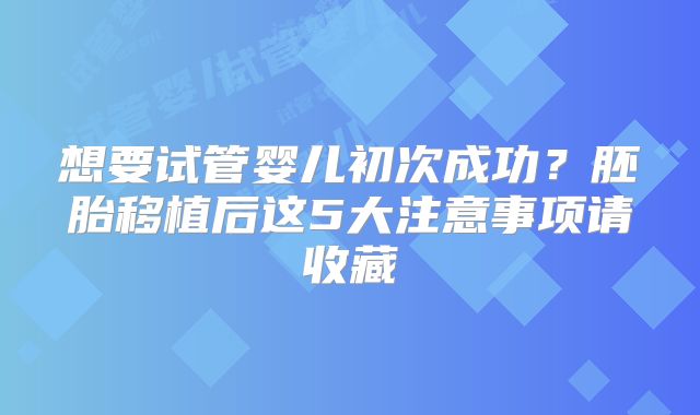 想要试管婴儿初次成功？胚胎移植后这5大注意事项请收藏