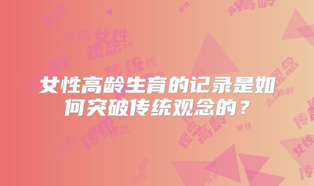 女性高龄生育的记录是如何突破传统观念的？