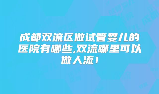 成都双流区做试管婴儿的医院有哪些,双流哪里可以做人流!