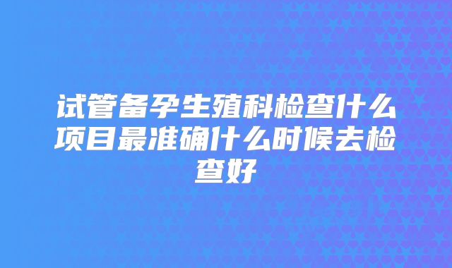 试管备孕生殖科检查什么项目最准确什么时候去检查好