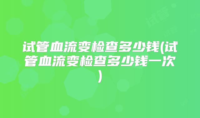 试管血流变检查多少钱(试管血流变检查多少钱一次)