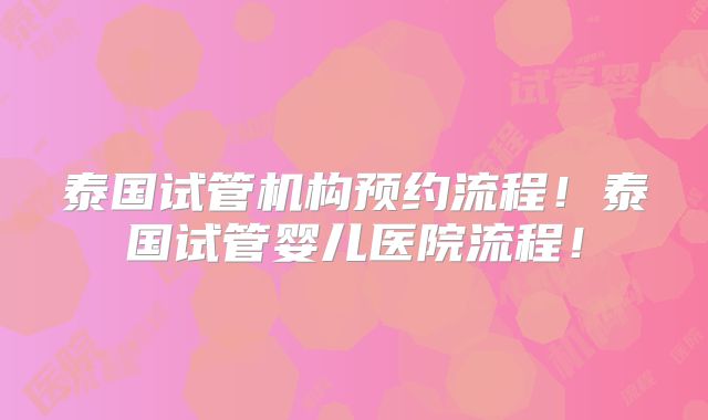 泰国试管机构预约流程!泰国试管婴儿医院流程!