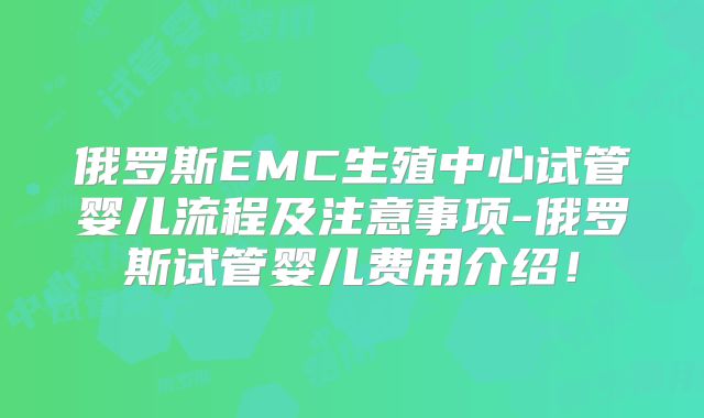 俄罗斯EMC生殖中心试管婴儿流程及注意事项-俄罗斯试管婴儿费用介绍！