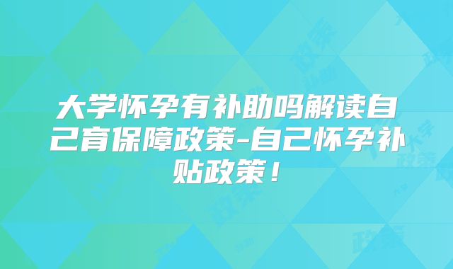 大学怀孕有补助吗解读自己育保障政策-自己怀孕补贴政策！