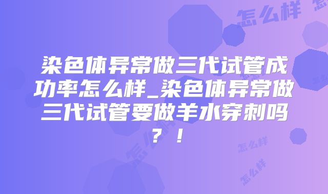 染色体异常做三代试管成功率怎么样_染色体异常做三代试管要做羊水穿刺吗?!