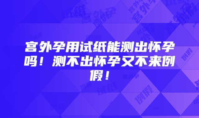 宫外孕用试纸能测出怀孕吗!测不出怀孕又不来例假!