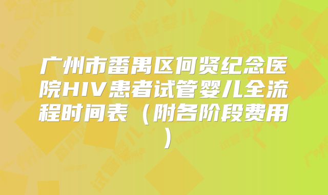 广州市番禺区何贤纪念医院HIV患者试管婴儿全流程时间表(附各阶段费用)