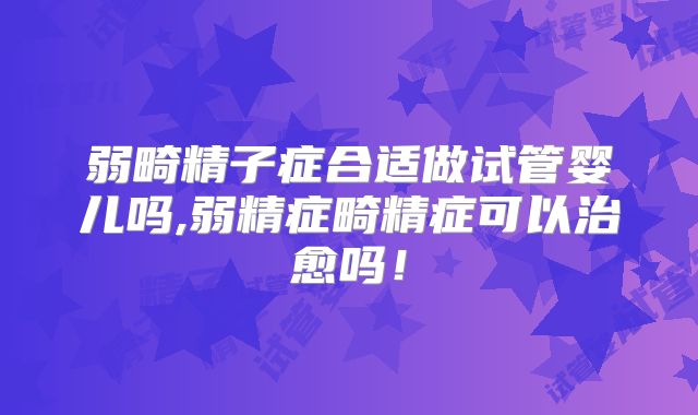 弱畸精子症合适做试管婴儿吗,弱精症畸精症可以治愈吗！