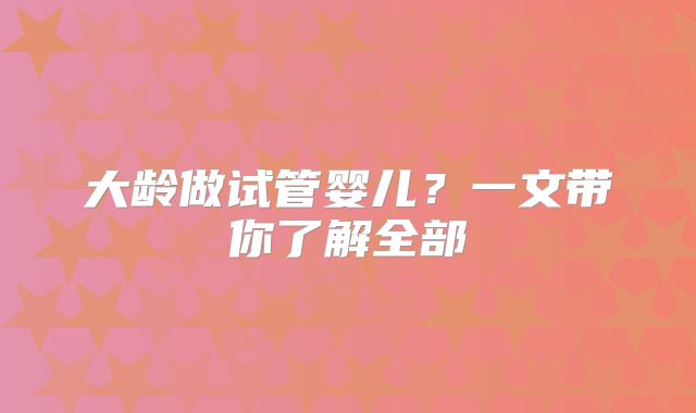 大龄做试管婴儿?一文带你了解全部