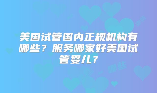 美国试管国内正规机构有哪些？服务哪家好美国试管婴儿？