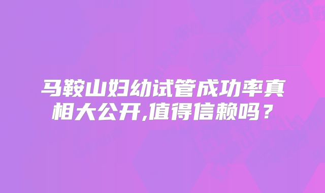 马鞍山妇幼试管成功率真相大公开,值得信赖吗？