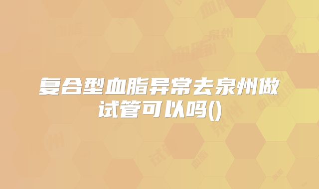 复合型血脂异常去泉州做试管可以吗()