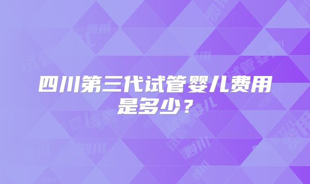 四川第三代试管婴儿费用是多少?