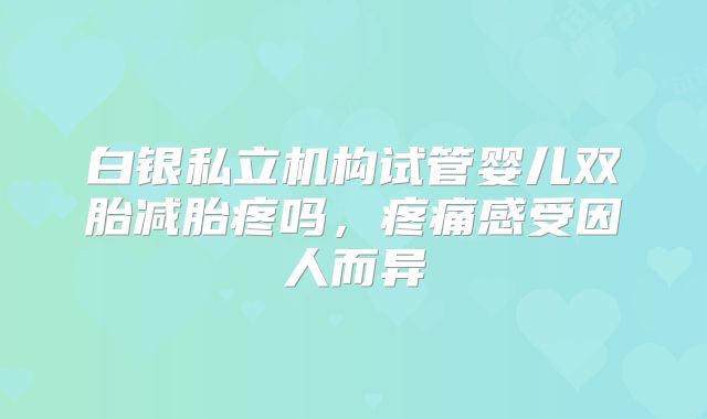 白银私立机构试管婴儿双胎减胎疼吗，疼痛感受因人而异