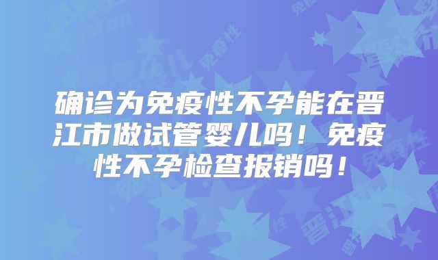 确诊为免疫性不孕能在晋江市做试管婴儿吗！免疫性不孕检查报销吗！