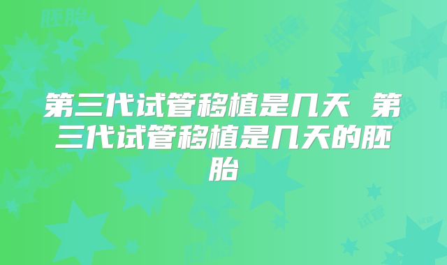 第三代试管移植是几天 第三代试管移植是几天的胚胎