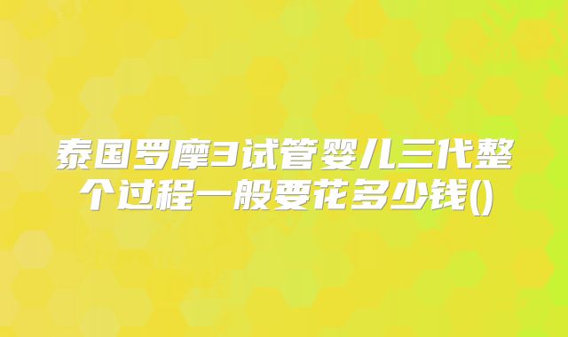 泰国罗摩3试管婴儿三代整个过程一般要花多少钱()