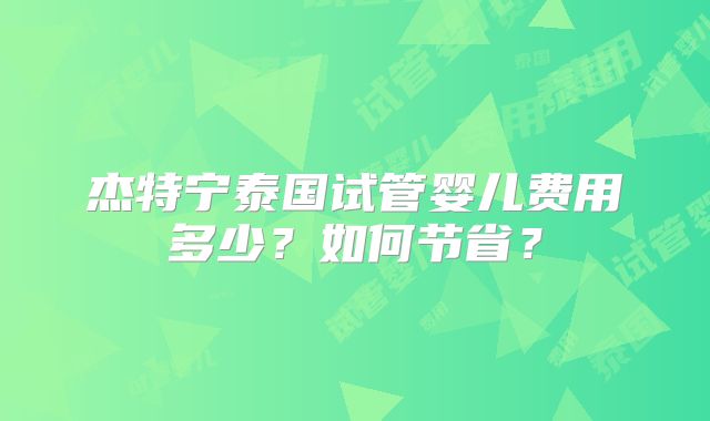 杰特宁泰国试管婴儿费用多少？如何节省？