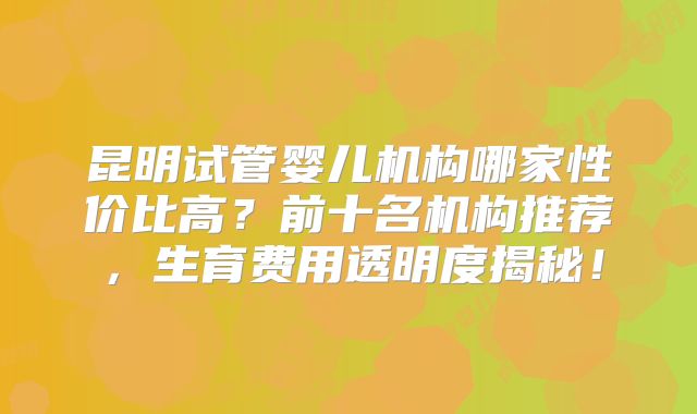 昆明试管婴儿机构哪家性价比高？前十名机构推荐，生育费用透明度揭秘！