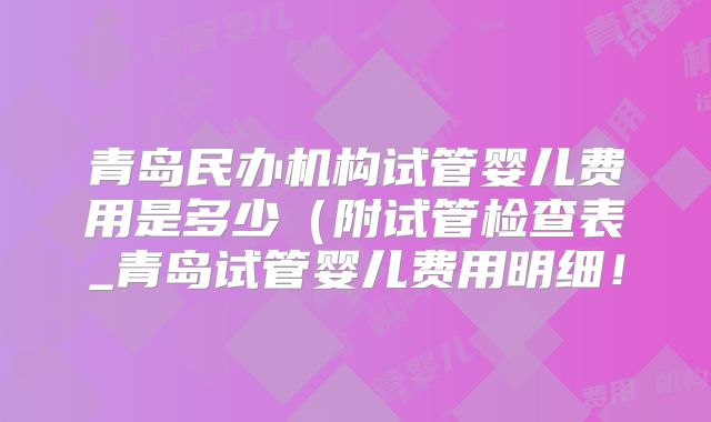 青岛民办机构试管婴儿费用是多少（附试管检查表_青岛试管婴儿费用明细！