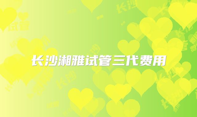 长沙湘雅试管三代费用