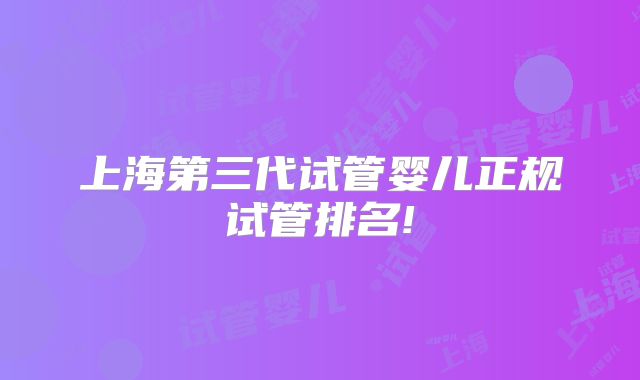 上海第三代试管婴儿正规试管排名!