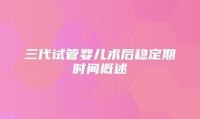 三代试管婴儿术后稳定期时间概述