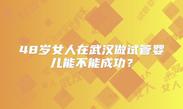 48岁女人在武汉做试管婴儿能不能成功?