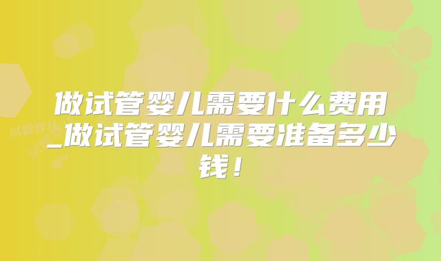 做试管婴儿需要什么费用_做试管婴儿需要准备多少钱！