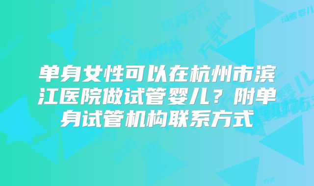 单身女性可以在杭州市滨江医院做试管婴儿？附单身试管机构联系方式